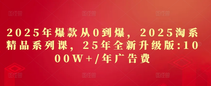 2025年爆款從0到爆，2025淘系精品系列課，25年全新升級版：1000W+1年廣告費