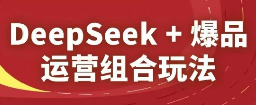 DeepSeek+爆品運(yùn)營(yíng)組合玩法，2025淘系精品課