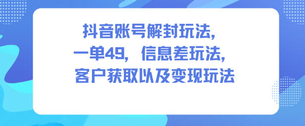 抖音賬號解封玩法,一單49,信息差玩法,客戶獲取以及變現玩法