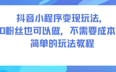 抖音小程序變現玩法，0粉絲也可以做，不需要成本，簡單的玩法教程