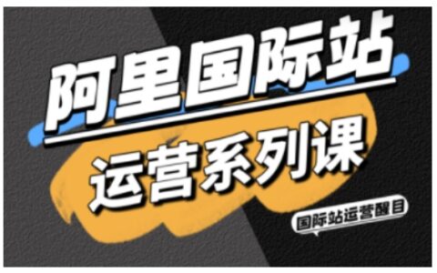 阿里國際站運營系列課，涵蓋精準引流、直通車與全站推實戰SOP，搭配AI效率工具包與高階增長玩法（更新）