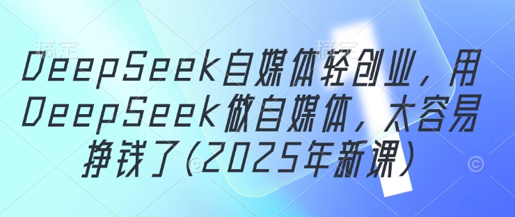 DeepSeek自媒體輕創業，用DeepSeek做自媒體，太容易掙錢了(2025年新課)