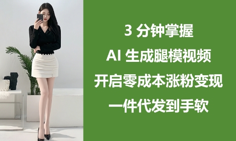 3分鐘掌握AI生成腿模視頻,開啟零成本漲粉變現,一件代發到手軟