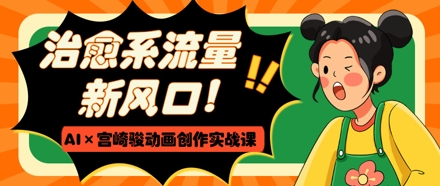 治愈系流量新風口,AI+宮崎駿動畫創作實戰課,從0到1打造爆款視頻