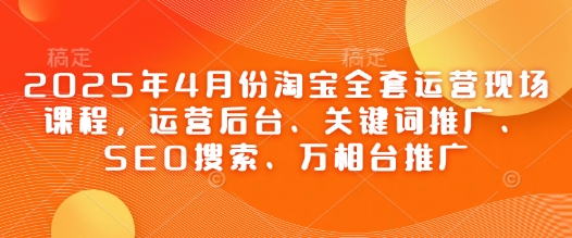 2025年4月份淘寶全套運營現場課程，運營后臺、關鍵詞推廣、SEO搜索、萬相臺推廣