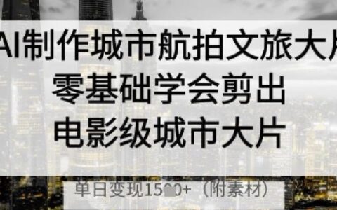 AI制作城市航拍文旅大片，零基礎學會剪出電影級城市大片，單日變現多張