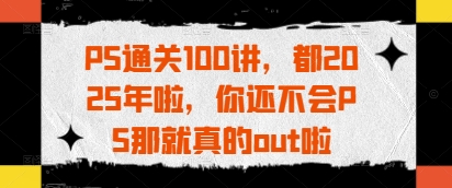 PS通關100講,都2025年啦,你還不會PS那就真的out啦