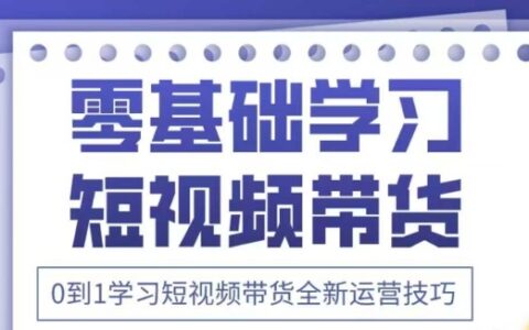 抖音全新短視頻帶貨運營技巧，2025年新課，0到1學習短視頻帶貨全新運營技巧