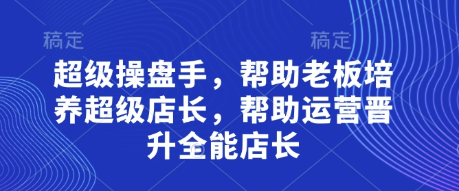 超級操盤手,?幫助老板培養(yǎng)超級店長,幫助運營晉升全能店長