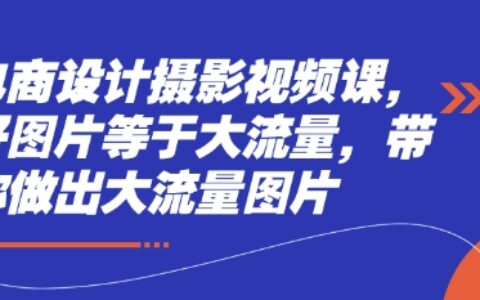 電商設計攝影視頻課，好圖片等于大流量，帶你做出大流量圖片