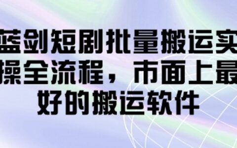藍劍短劇批量搬運實操全流程，市面上最好的搬運軟件