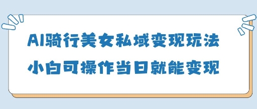 AI騎行美女私域變現玩法小白可操作當日變現5張