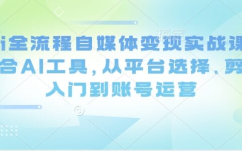 Ai全流程自媒體變現實戰課，結合AI工具，從平臺選擇、剪輯入門到賬號運營