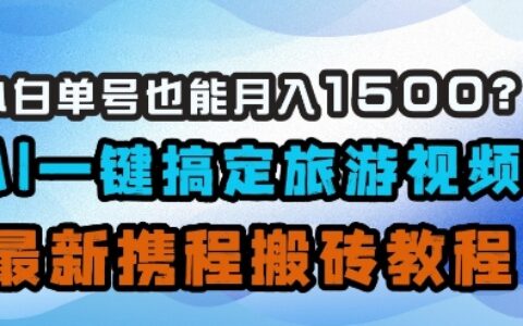 小白單號也能月入1500？AI一鍵搞定旅游視頻，最新攜程搬磚教程