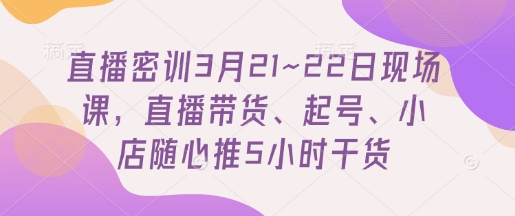 直播密訓3月21~22日現場課,?直播帶貨、起號、小店隨心推5小時干貨