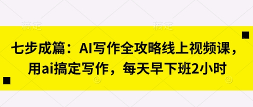 七步成篇:AI寫作全攻略線上視頻課,用ai搞定寫作,每天早下班2小時