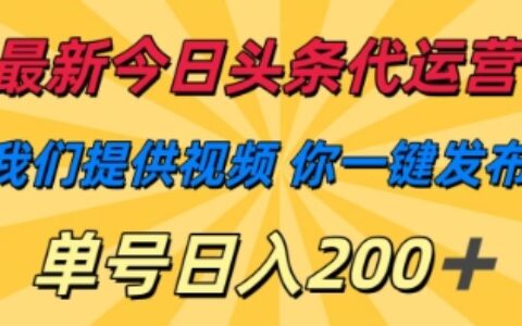 最新今日頭條代運營，我們提供視頻，你一鍵發布，單號日入200+【揭秘】