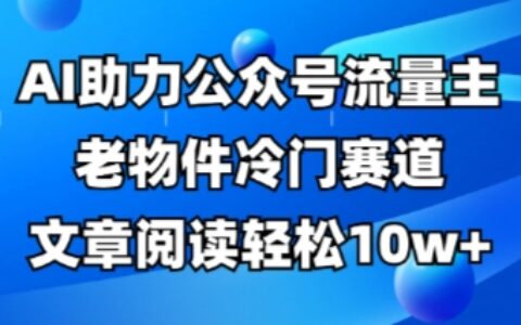 公眾號流量主老物件冷門賽道，AI助力，文章閱讀輕松10w+，全流程詳細教程