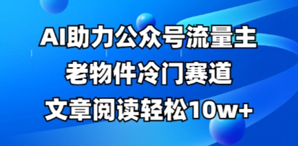 公眾號(hào)流量主老物件冷門賽道，AI助力，文章閱讀輕松10w+，全流程詳細(xì)教程