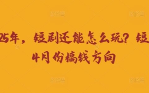走到2025年，短劇還能怎么玩？短劇25年4月份搞錢方向