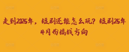 走到2025年,短劇還能怎么玩?短劇25年4月份搞錢方向