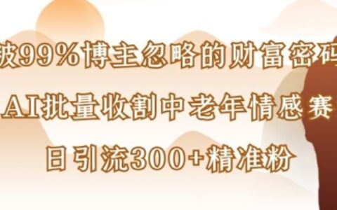 被99%博主忽略的財(cái)富密碼：用AI批量收割中老年情感賽道，日引流300+精準(zhǔn)粉