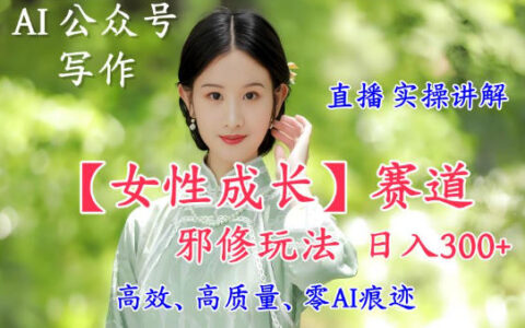 AI寫作【女性成長】賽道內容邪修玩法，日入5張+，直播落地實操講解