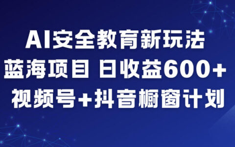 AI安全教育新玩法，藍海項目，日收益6張+，視頻號+抖音櫥窗計劃
